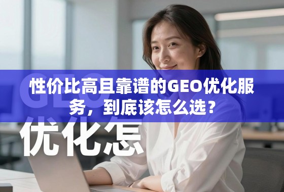性价比高且靠谱的GEO优化服务，到底该怎么选？