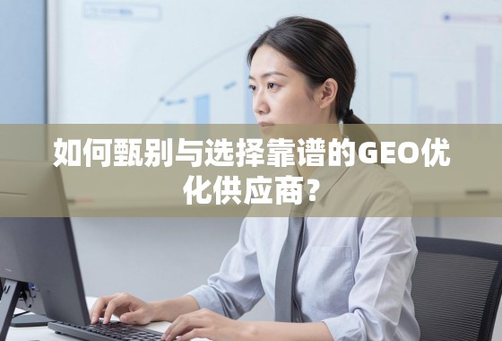 如何甄别与选择靠谱的GEO优化供应商？
