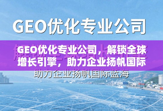 GEO优化专业公司，解锁全球增长引擎，助力企业扬帆国际蓝海