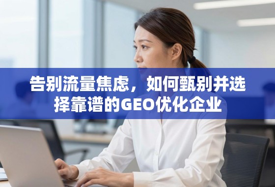告别流量焦虑，如何甄别并选择靠谱的GEO优化企业