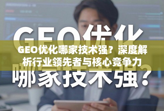 GEO优化哪家技术强？深度解析行业领先者与核心竞争力