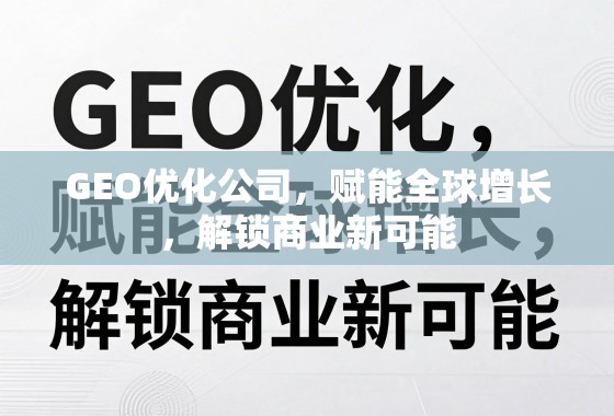 GEO优化公司，赋能全球增长，解锁商业新可能