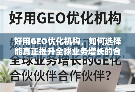 好用GEO优化机构，如何选择能真正提升全球业务增长的合作伙伴？
