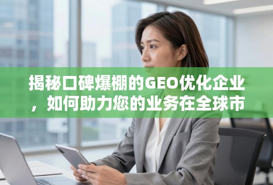 揭秘口碑爆棚的GEO优化企业，如何助力您的业务在全球市场脱颖而出？