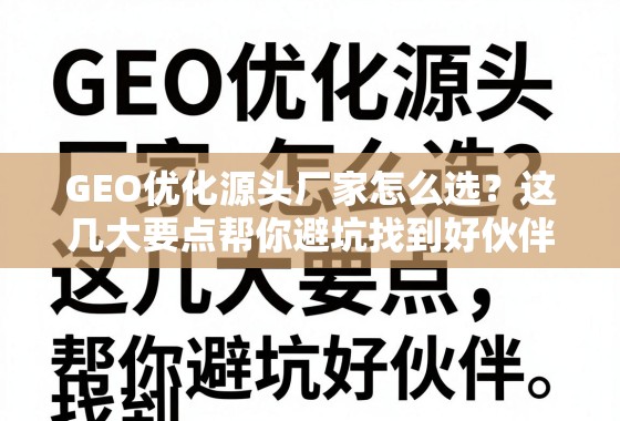GEO优化源头厂家怎么选？这几大要点帮你避坑找到好伙伴！