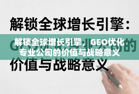 解锁全球增长引擎,GEO优化专业公司的价值与战略意义 解锁全球增长引擎,GEO优化专业公司的价值与战略意义