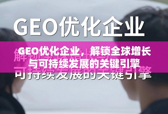 GEO优化企业，解锁全球增长与可持续发展的关键引擎