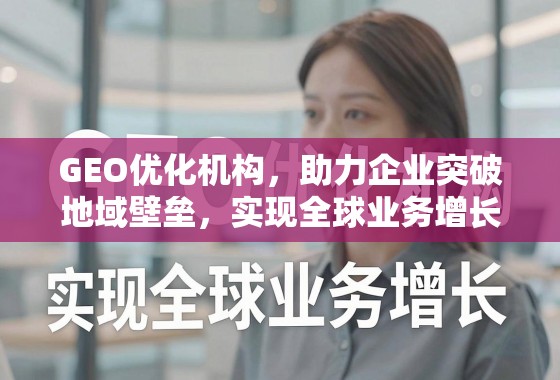 GEO优化机构，助力企业突破地域壁垒，实现全球业务增长