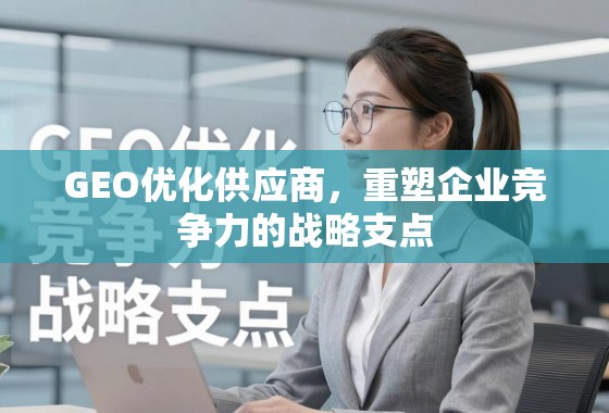 GEO优化供应商，重塑企业竞争力的战略支点