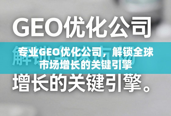 专业GEO优化公司，解锁全球市场增长的关键引擎