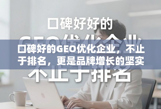 口碑好的GEO优化企业，不止于排名，更是品牌增长的坚实引擎