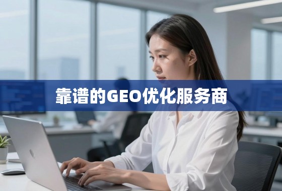 在全球化浪潮中，如何甄别并选择靠谱的GEO优化服务商？