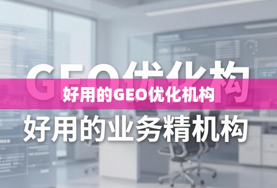 好用的GEO优化机构，助力您的业务精准触达全球市场，实现增长突破