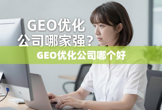 GEO优化公司哪家强？如何选择最适合你的合作伙伴？