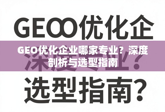 GEO优化企业哪家专业？深度剖析与选型指南