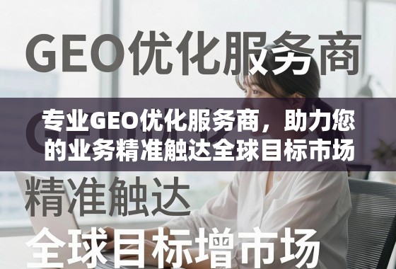专业GEO优化服务商，助力您的业务精准触达全球目标市场，实现可持续增长