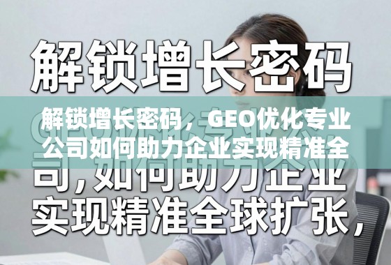 解锁增长密码，GEO优化专业公司如何助力企业实现精准全球扩张