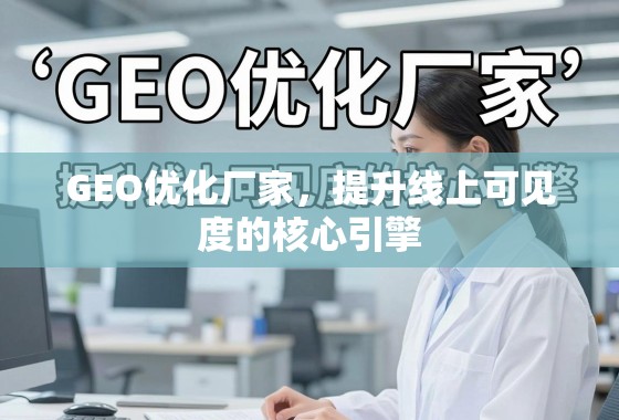 GEO优化厂家，提升线上可见度的核心引擎