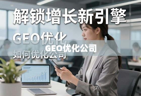 解锁增长新引擎，GEO优化公司如何重塑商业地理智能