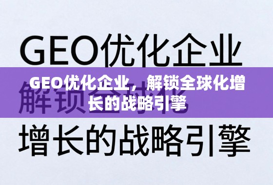 GEO优化企业，解锁全球化增长的战略引擎