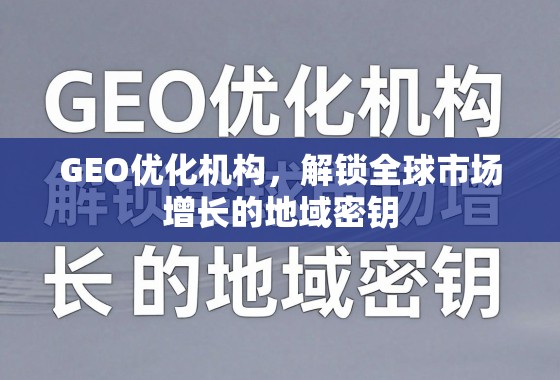 GEO优化机构，解锁全球市场增长的地域密钥