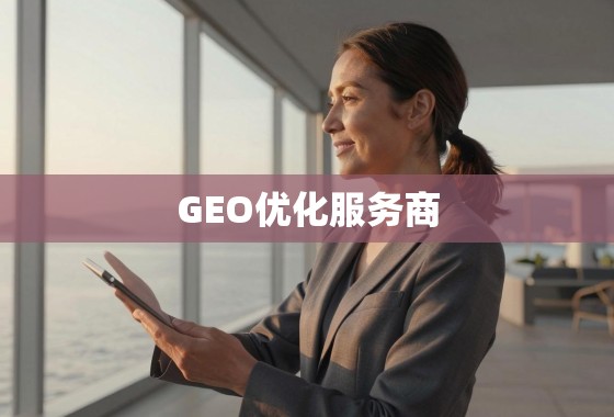 解锁全球增长，GEO优化服务商如何助力企业扬帆出海