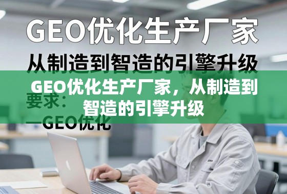 GEO优化生产厂家，从制造到智造的引擎升级