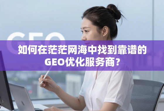 如何在茫茫网海中找到靠谱的GEO优化服务商? 如何在茫茫网海中找到靠谱的GEO优化服务商?