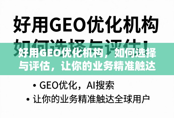好用GEO优化机构，如何选择与评估，让你的业务精准触达全球用户？