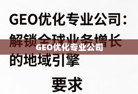 GEO优化专业公司，解锁全球业务增长的地域引擎
