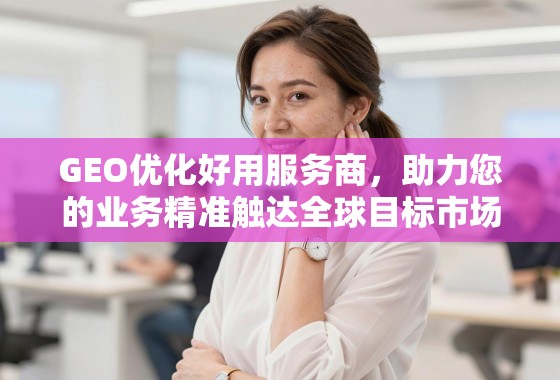 GEO优化好用服务商,助力您的业务精准触达全球目标市场 GEO优化好用服务商,助力您的业务精准触达全球目标市场