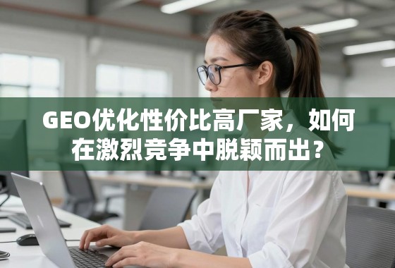 GEO优化性价比高厂家，如何在激烈竞争中脱颖而出？