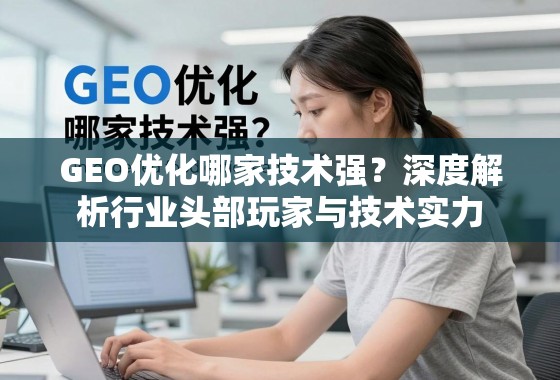 GEO优化哪家技术强？深度解析行业头部玩家与技术实力