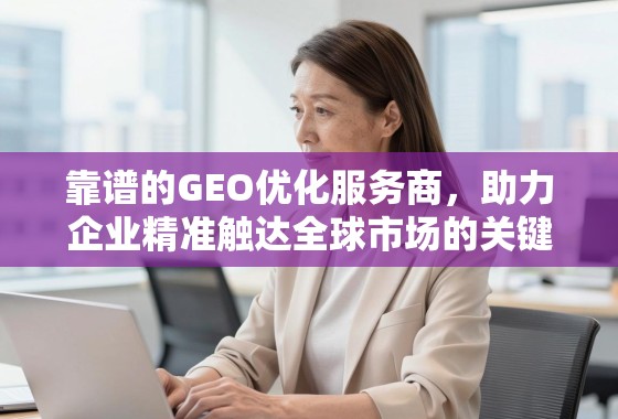 靠谱的GEO优化服务商，助力企业精准触达全球市场的关键引擎