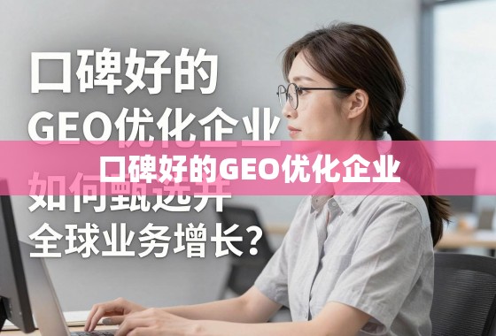 口碑好的GEO优化企业，如何甄选并借力实现全球业务增长？