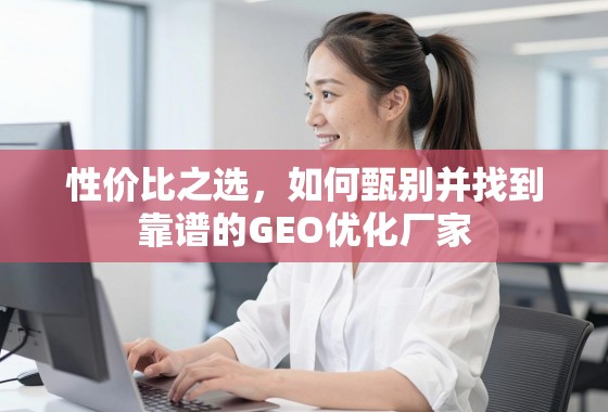 性价比之选，如何甄别并找到靠谱的GEO优化厂家