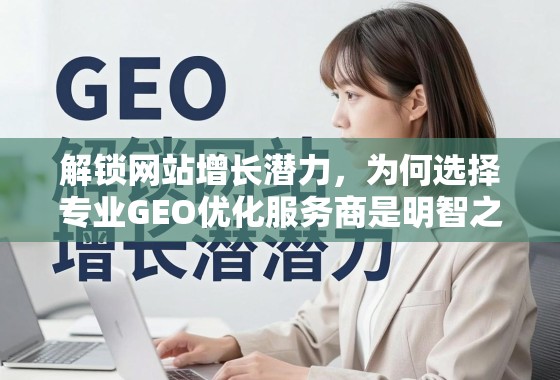 解锁网站增长潜力，为何选择专业GEO优化服务商是明智之举