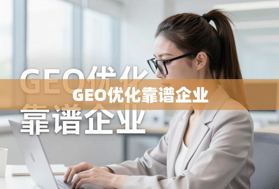 GEO优化靠谱企业，助力品牌精准触达全球用户的坚实伙伴