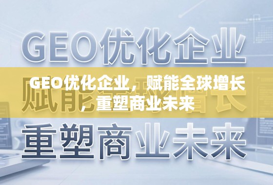 GEO优化企业，赋能全球增长，重塑商业未来