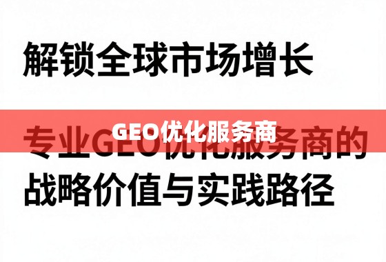 解锁全球市场增长，专业GEO优化服务商的战略价值与实践路径
