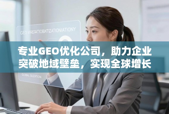 专业GEO优化公司，助力企业突破地域壁垒，实现全球增长新引擎