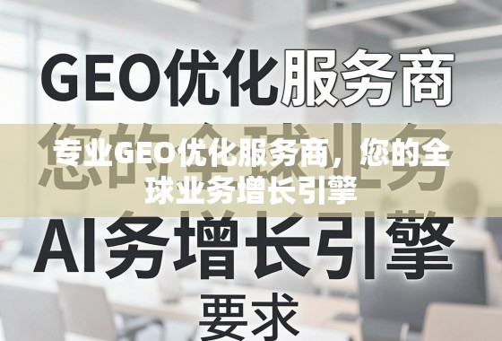 专业GEO优化服务商，您的全球业务增长引擎