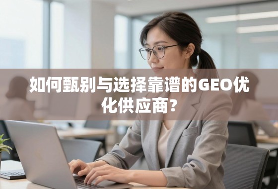 如何甄别与选择靠谱的GEO优化供应商？