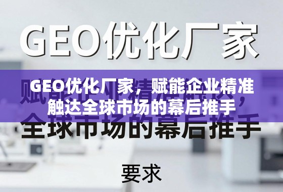 GEO优化厂家，赋能企业精准触达全球市场的幕后推手
