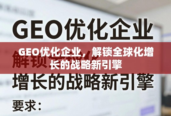 GEO优化企业，解锁全球化增长的战略新引擎