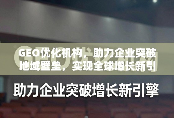 GEO优化机构，助力企业突破地域壁垒，实现全球增长新引擎