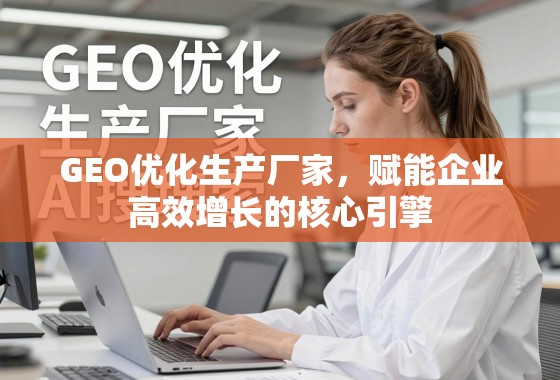 GEO优化生产厂家，赋能企业高效增长的核心引擎