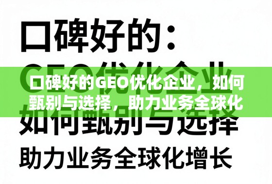 口碑好的GEO优化企业，如何甄别与选择，助力业务全球化增长