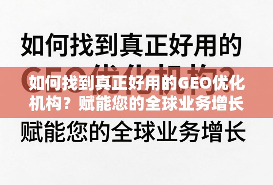 如何找到真正好用的GEO优化机构？赋能您的全球业务增长