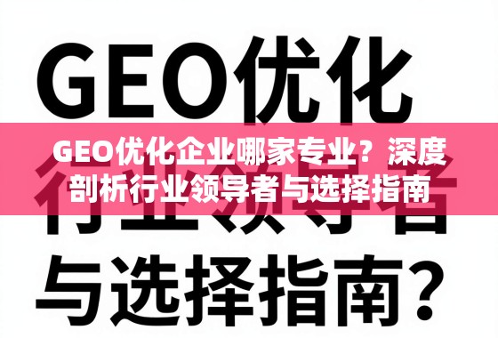 GEO优化企业哪家专业？深度剖析行业领导者与选择指南
